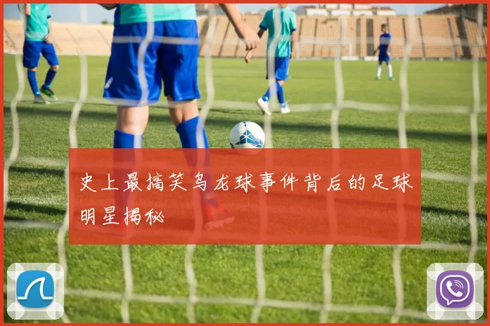 史上最搞笑乌龙球事件背后的足球明星揭秘