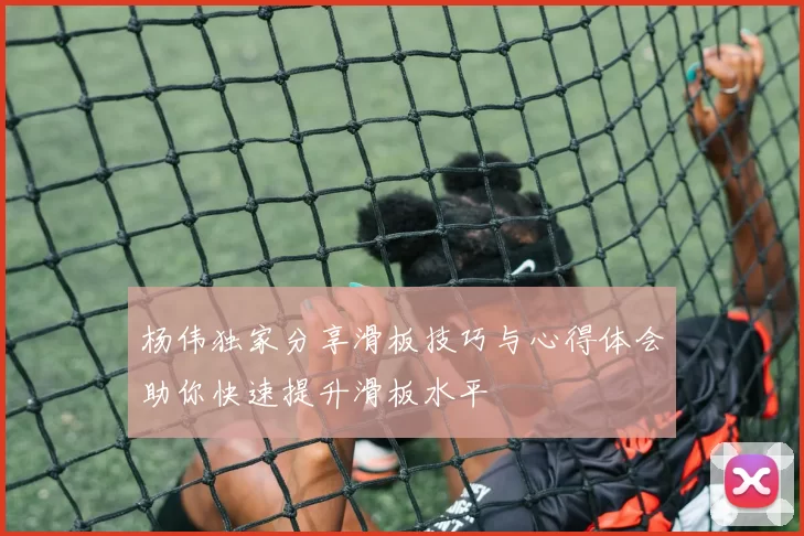 杨伟独家分享滑板技巧与心得体会助你快速提升滑板水平