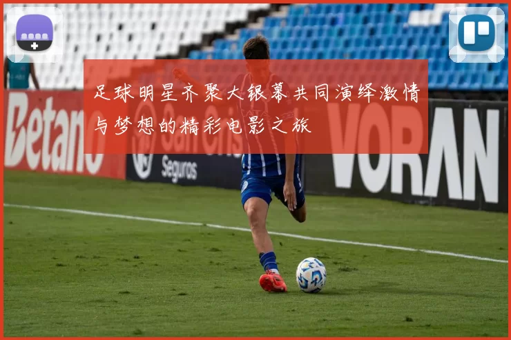 足球明星齐聚大银幕共同演绎激情与梦想的精彩电影之旅