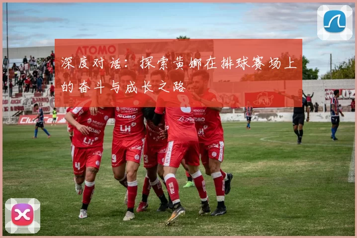 深度对话：探索黄娜在排球赛场上的奋斗与成长之路