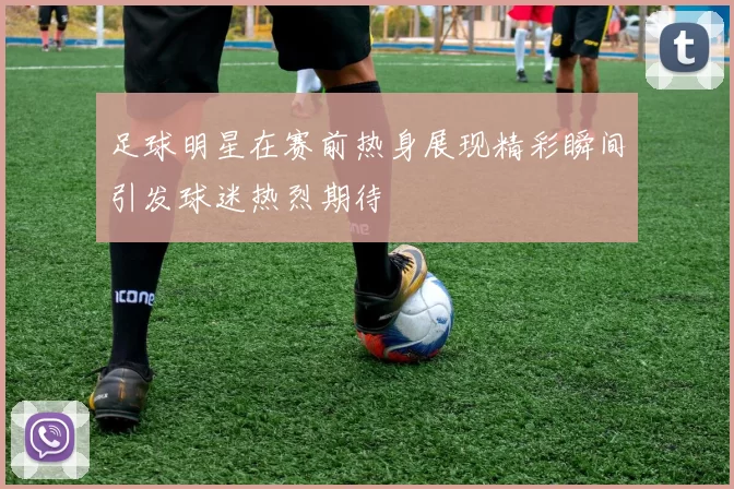 足球明星在赛前热身展现精彩瞬间引发球迷热烈期待
