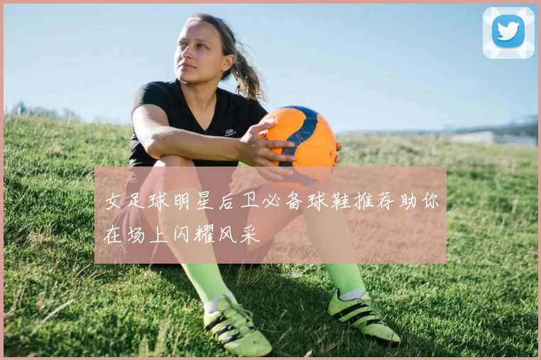 女足球明星后卫必备球鞋推荐助你在场上闪耀风采