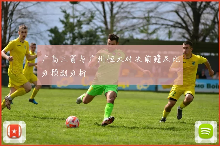 广岛三箭与广州恒大对决前瞻及比分预测分析
