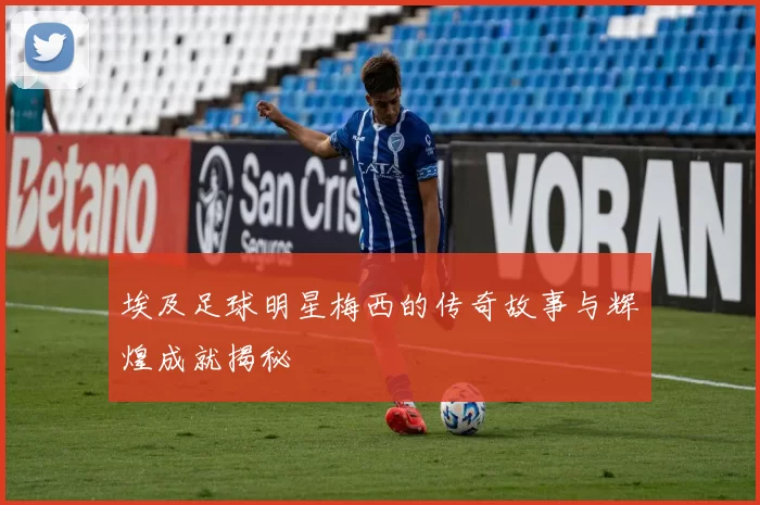 埃及足球明星梅西的传奇故事与辉煌成就揭秘