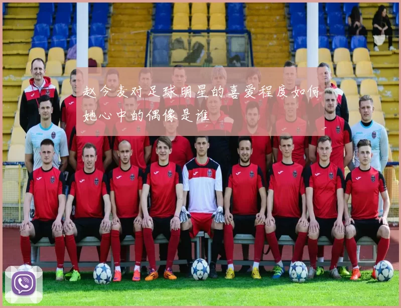 赵今麦对足球明星的喜爱程度如何她心中的偶像是谁