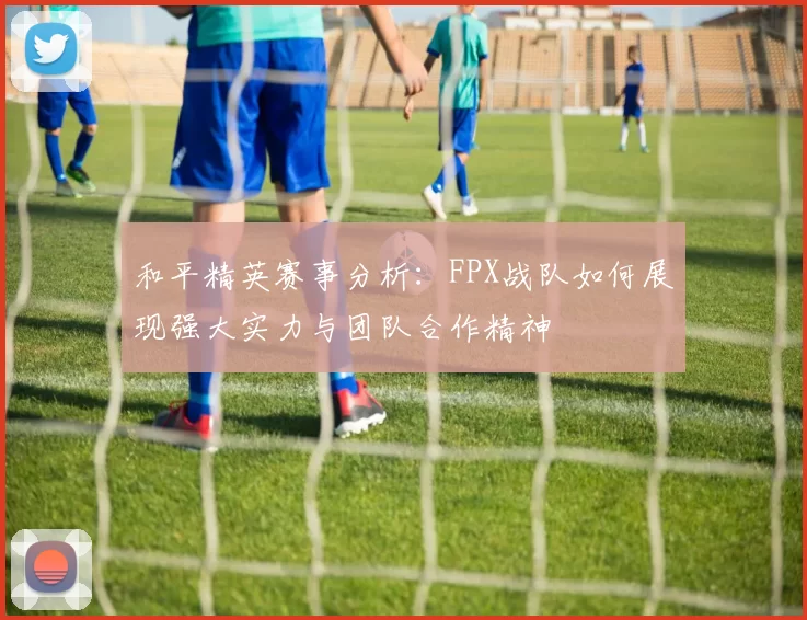 和平精英赛事分析：FPX战队如何展现强大实力与团队合作精神