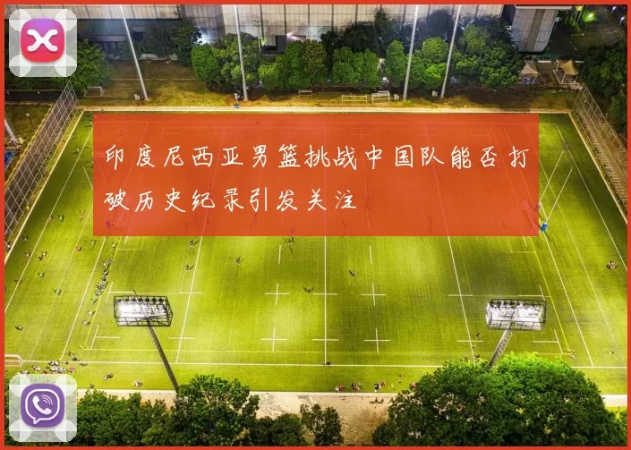 印度尼西亚男篮挑战中国队能否打破历史纪录引发关注
