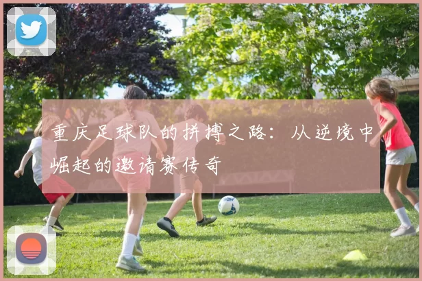 重庆足球队的拼搏之路：从逆境中崛起的邀请赛传奇