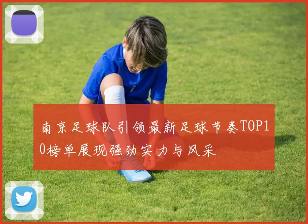 南京足球队引领最新足球节奏TOP10榜单展现强劲实力与风采