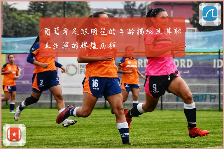 葡萄牙足球明星的年龄揭秘及其职业生涯的辉煌历程