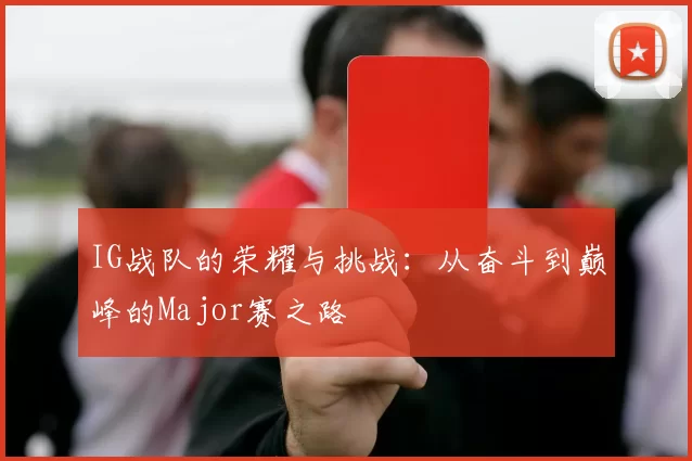 IG战队的荣耀与挑战：从奋斗到巅峰的Major赛之路