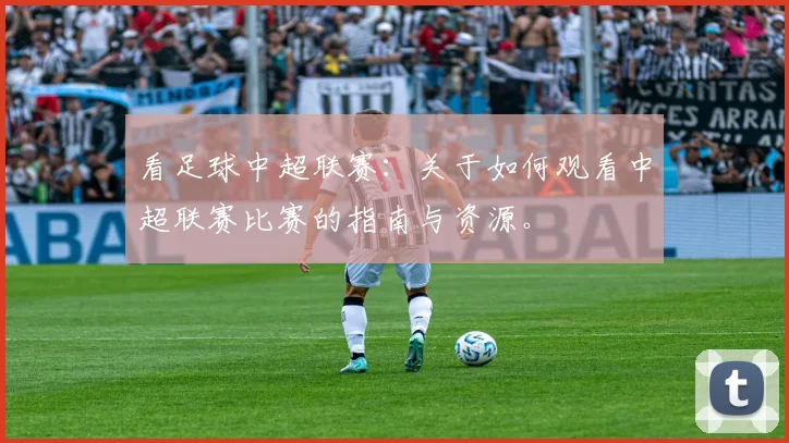 看足球中超联赛：关于如何观看中超联赛比赛的指南与资源。