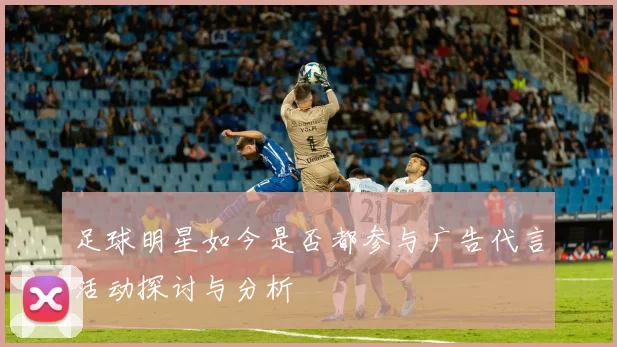 足球明星如今是否都参与广告代言活动探讨与分析