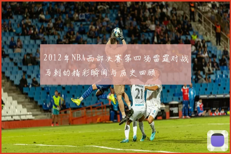 2012年NBA西部决赛第四场雷霆对战马刺的精彩瞬间与历史回顾