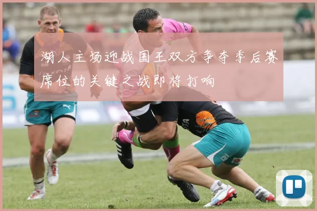 湖人主场迎战国王双方争夺季后赛席位的关键之战即将打响