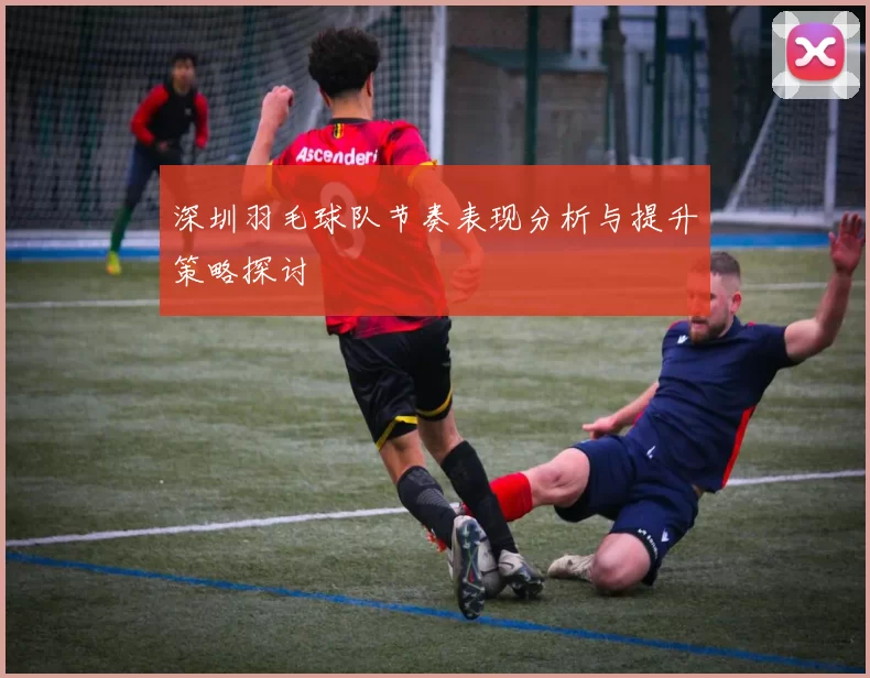 深圳羽毛球队节奏表现分析与提升策略探讨
