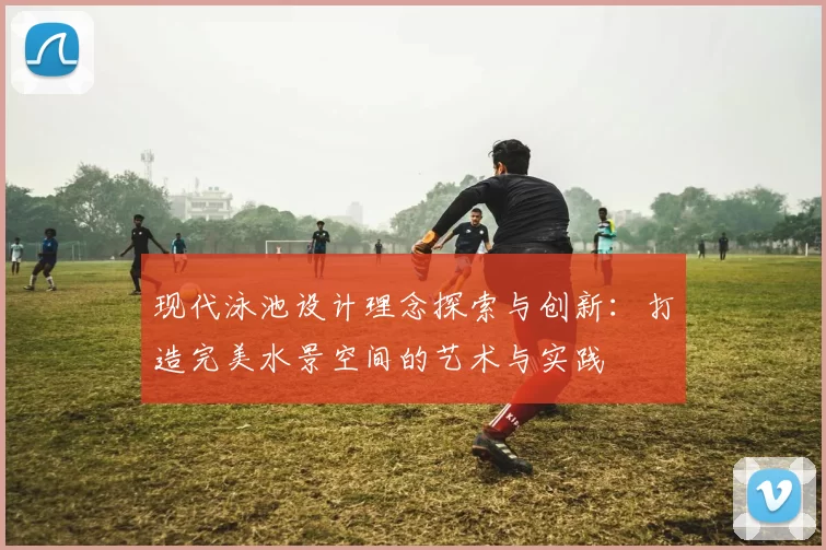 现代泳池设计理念探索与创新：打造完美水景空间的艺术与实践