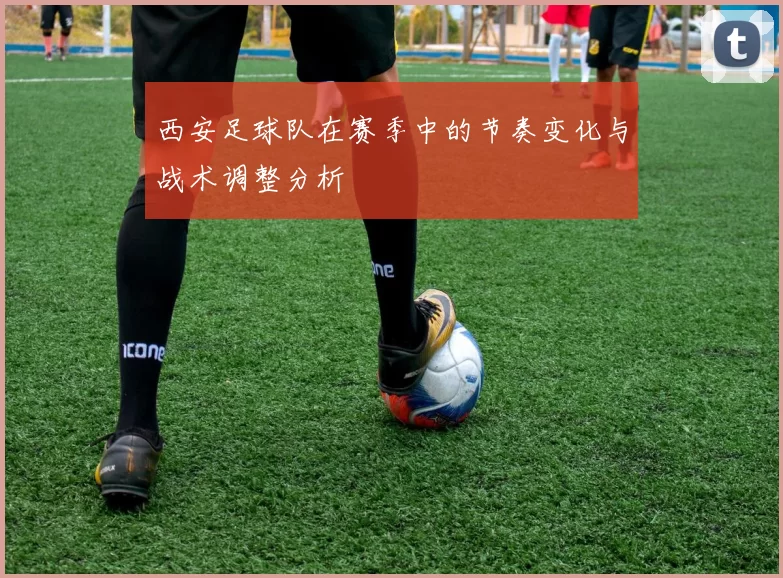 西安足球队在赛季中的节奏变化与战术调整分析