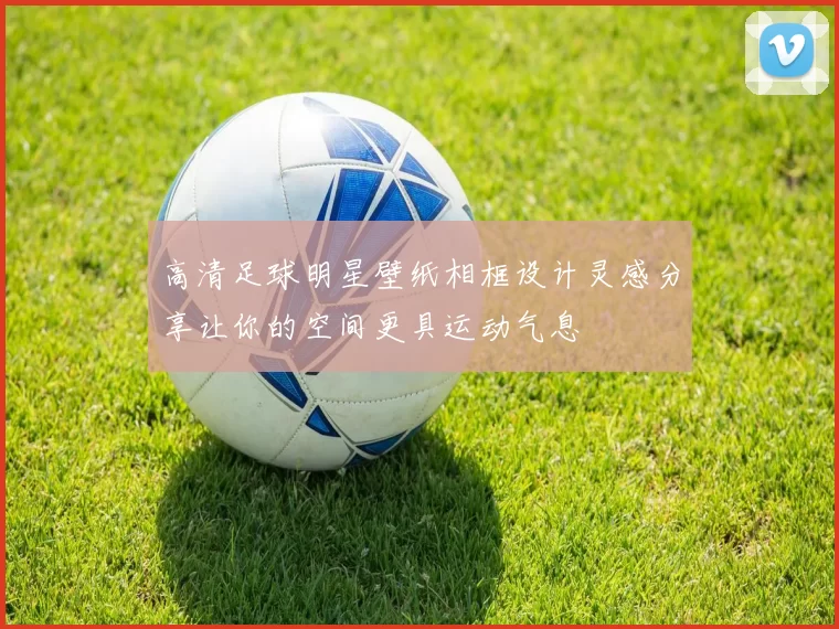 高清足球明星壁纸相框设计灵感分享让你的空间更具运动气息