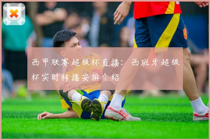 西甲联赛超级杯直播：西班牙超级杯实时转播安排介绍