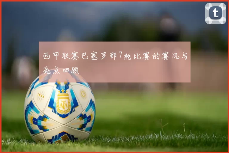 西甲联赛巴塞罗那7轮比赛的赛况与亮点回顾