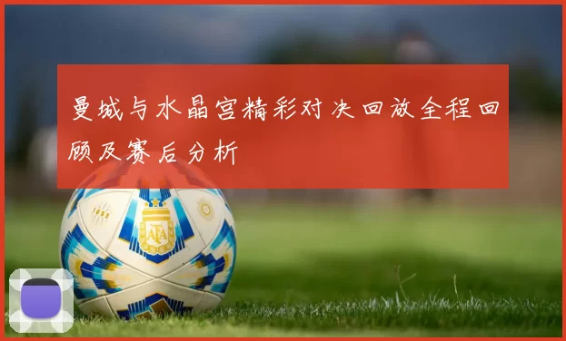 曼城与水晶宫精彩对决回放全程回顾及赛后分析