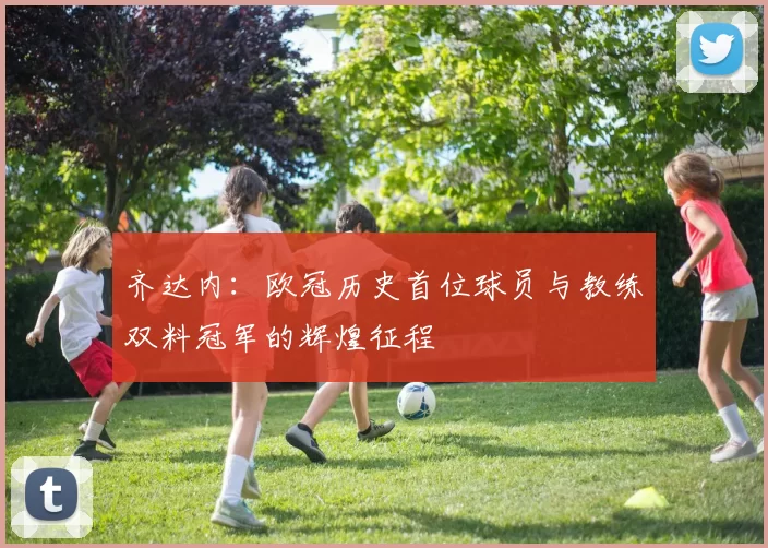 齐达内：欧冠历史首位球员与教练双料冠军的辉煌征程
