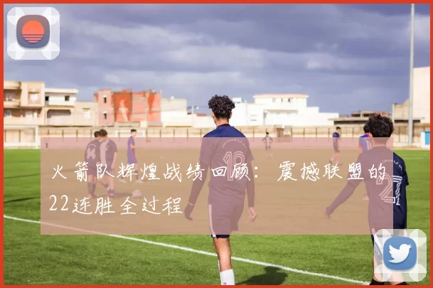 火箭队辉煌战绩回顾：震撼联盟的22连胜全过程