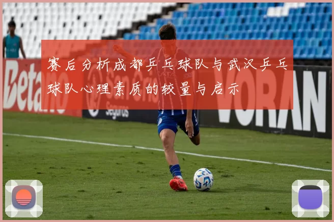 赛后分析成都乒乓球队与武汉乒乓球队心理素质的较量与启示