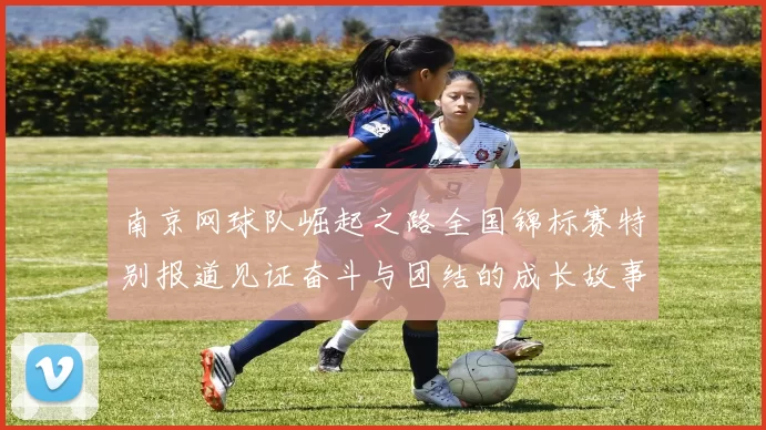 南京网球队崛起之路全国锦标赛特别报道见证奋斗与团结的成长故事
