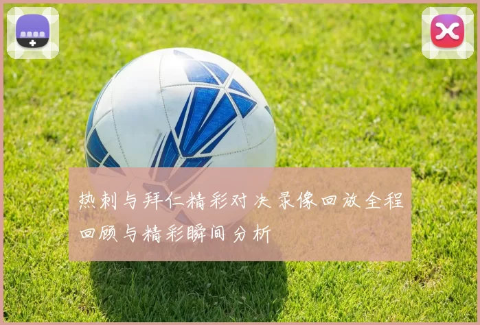 热刺与拜仁精彩对决录像回放全程回顾与精彩瞬间分析