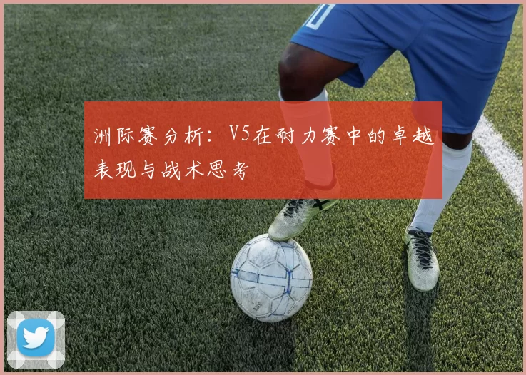 洲际赛分析：V5在耐力赛中的卓越表现与战术思考