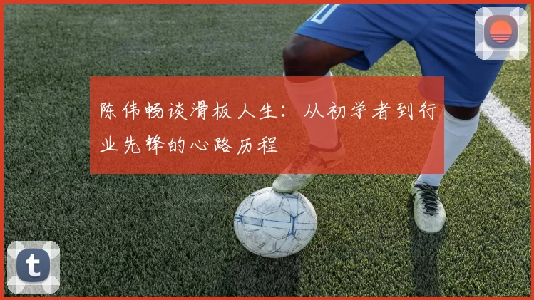 陈伟畅谈滑板人生：从初学者到行业先锋的心路历程