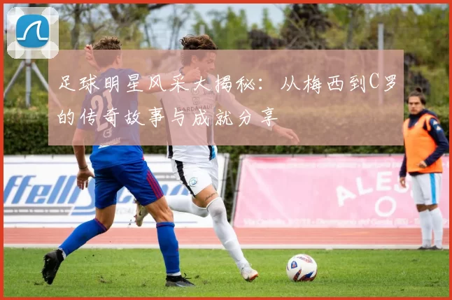 足球明星风采大揭秘：从梅西到C罗的传奇故事与成就分享