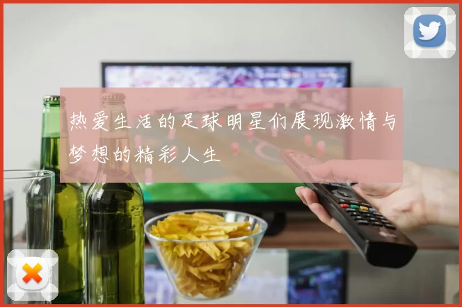 热爱生活的足球明星们展现激情与梦想的精彩人生