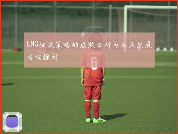 LNG快攻策略的成败分析与未来发展方向探讨