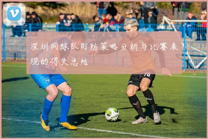 深圳网球队盯防策略分析与比赛表现的得失总结