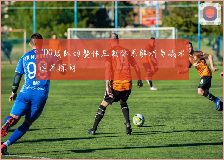 EDG战队的整体压制体系解析与战术运用探讨