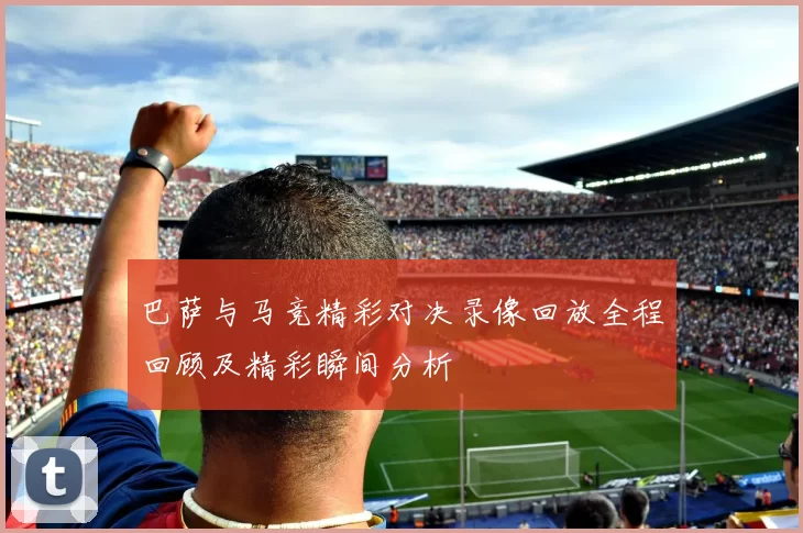 巴萨与马竞精彩对决录像回放全程回顾及精彩瞬间分析