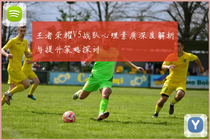 王者荣耀V5战队心理素质深度解析与提升策略探讨
