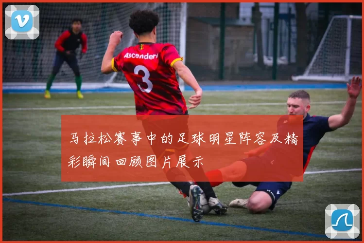 马拉松赛事中的足球明星阵容及精彩瞬间回顾图片展示