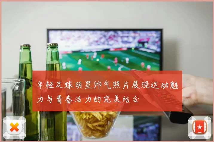 年轻足球明星帅气照片展现运动魅力与青春活力的完美结合