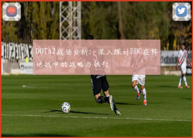 DOTA2战场分析：深入探讨EDG在阵地战中的战略与执行