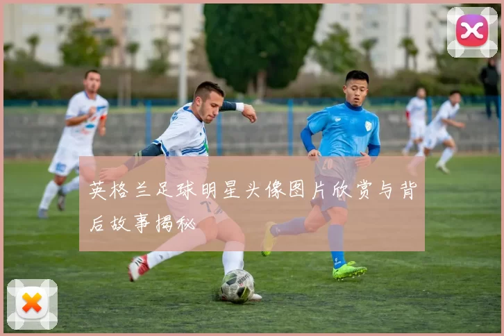 英格兰足球明星头像图片欣赏与背后故事揭秘