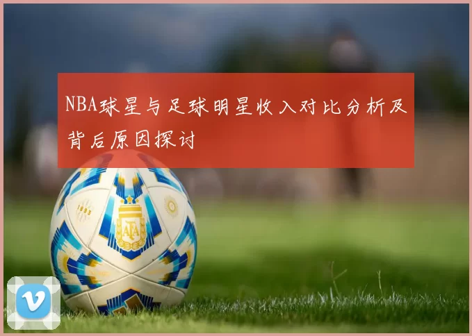 NBA球星与足球明星收入对比分析及背后原因探讨