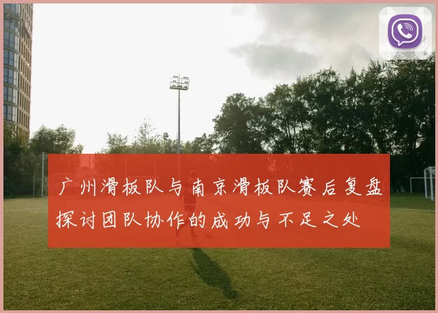 广州滑板队与南京滑板队赛后复盘探讨团队协作的成功与不足之处