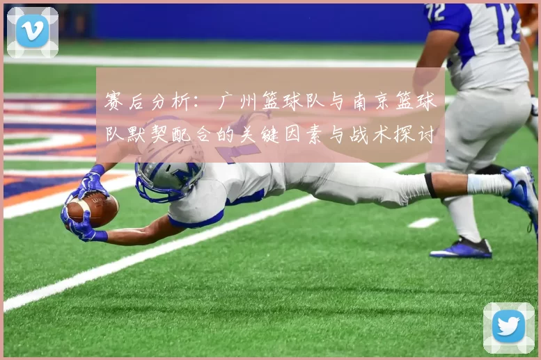 赛后分析：广州篮球队与南京篮球队默契配合的关键因素与战术探讨