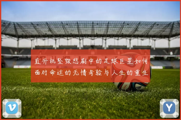 直升机坠毁悲剧中的足球巨星如何面对命运的无情考验与人生的重生之路
