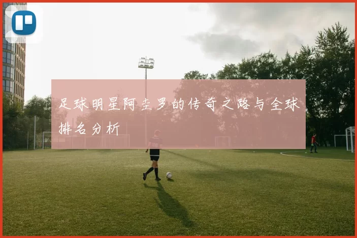 足球明星阿圭罗的传奇之路与全球排名分析