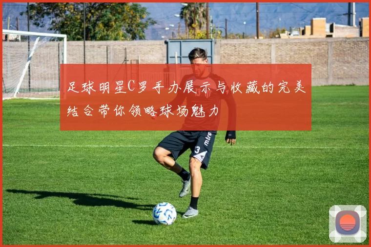 足球明星C罗手办展示与收藏的完美结合带你领略球场魅力